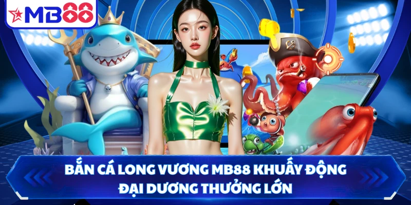 Bắn Cá Long Vương MB88 Khuấy Động Đại Dương Thưởng Lớn